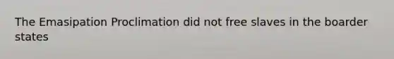 The Emasipation Proclimation did not free slaves in the boarder states