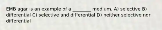 EMB agar is an example of a ________ medium. A) selective B) differential C) selective and differential D) neither selective nor differential