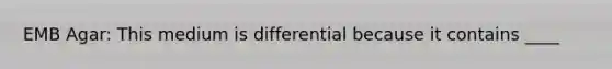 EMB Agar: This medium is differential because it contains ____