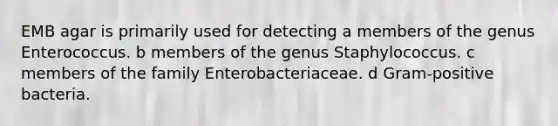 EMB agar is primarily used for detecting a members of the genus Enterococcus. b members of the genus Staphylococcus. c members of the family Enterobacteriaceae. d Gram-positive bacteria.