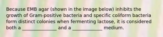 Because EMB agar (shown in the image below) inhibits the growth of Gram-positive bacteria and specific coliform bacteria form distinct colonies when fermenting lactose, it is considered both a _______________ and a _____________ medium.