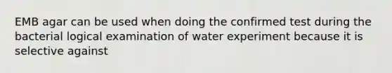 EMB agar can be used when doing the confirmed test during the bacterial logical examination of water experiment because it is selective against