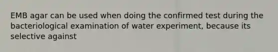 EMB agar can be used when doing the confirmed test during the bacteriological examination of water experiment, because its selective against