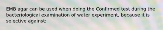 EMB agar can be used when doing the Confirmed test during the bacteriological examination of water experiment, because it is selective against: