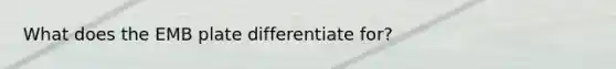 What does the EMB plate differentiate for?