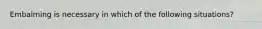 Embalming is necessary in which of the following situations?