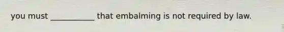 you must ___________ that embalming is not required by law.