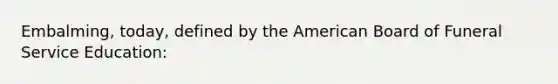 Embalming, today, defined by the American Board of Funeral Service Education: