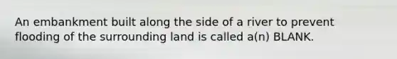 An embankment built along the side of a river to prevent flooding of the surrounding land is called a(n) BLANK.