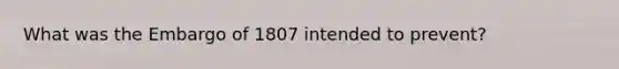 What was the Embargo of 1807 intended to prevent?