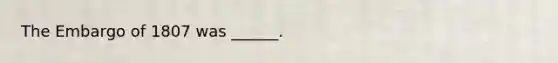 The Embargo of 1807 was ______.