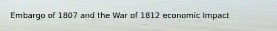 Embargo of 1807 and the War of 1812 economic Impact