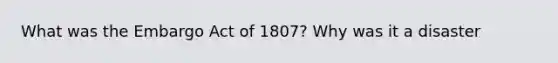 What was the Embargo Act of 1807? Why was it a disaster