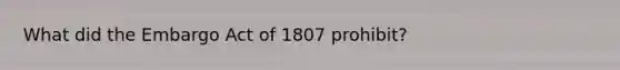 What did the Embargo Act of 1807 prohibit?