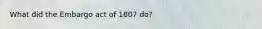 What did the Embargo act of 1807 do?