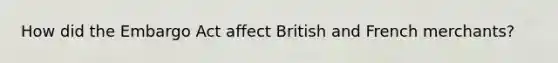 How did the Embargo Act affect British and French merchants?