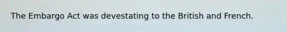 The Embargo Act was devestating to the British and French.