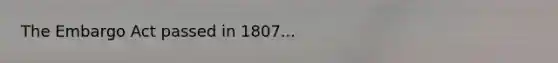 The Embargo Act passed in 1807...