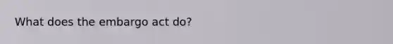 What does the embargo act do?