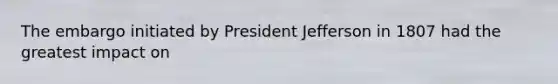 The embargo initiated by President Jefferson in 1807 had the greatest impact on