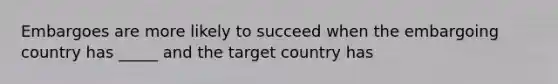 Embargoes are more likely to succeed when the embargoing country has _____ and the target country has