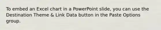 To embed an Excel chart in a PowerPoint slide, you can use the Destination Theme & Link Data button in the Paste Options group.