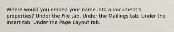 Where would you embed your name into a document's properties? Under the File tab. Under the Mailings tab. Under the Insert tab. Under the Page Layout tab.