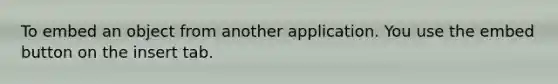 To embed an object from another application. You use the embed button on the insert tab.