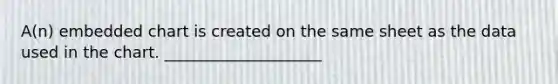 A(n) embedded chart is created on the same sheet as the data used in the chart. ____________________