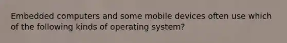 Embedded computers and some mobile devices often use which of the following kinds of operating system?