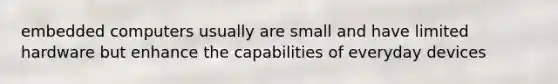 embedded computers usually are small and have limited hardware but enhance the capabilities of everyday devices