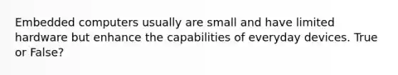 Embedded computers usually are small and have limited hardware but enhance the capabilities of everyday devices. True or False?