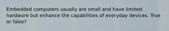 Embedded computers usually are small and have limited hardware but enhance the capabilities of everyday devices. True or false?