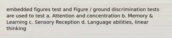 embedded figures test and Figure / ground discrimination tests are used to test a. Attention and concentration b. Memory & Learning c. Sensory Reception d. Language abilities, linear thinking