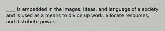 ____ is embedded in the images, ideas, and language of a society and is used as a means to divide up work, allocate resources, and distribute power.