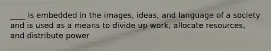 ____ is embedded in the images, ideas, and language of a society and is used as a means to divide up work, allocate resources, and distribute power