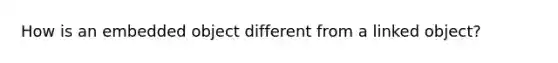 How is an embedded object different from a linked object?