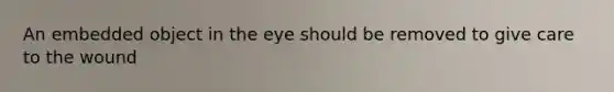 An embedded object in the eye should be removed to give care to the wound