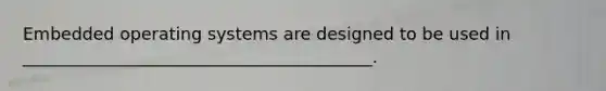 Embedded operating systems are designed to be used in _________________________________________.