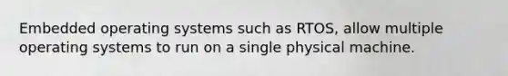 Embedded operating systems such as RTOS, allow multiple operating systems to run on a single physical machine.