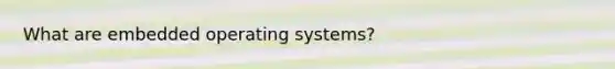What are embedded operating systems?
