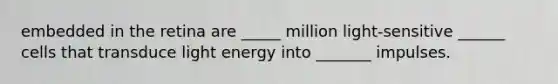 embedded in the retina are _____ million light-sensitive ______ cells that transduce light energy into _______ impulses.