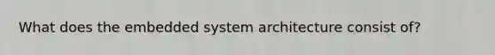 What does the embedded system architecture consist of?