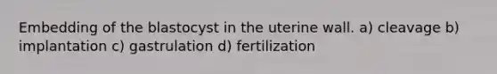 Embedding of the blastocyst in the uterine wall. a) cleavage b) implantation c) gastrulation d) fertilization