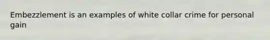 Embezzlement is an examples of white collar crime for personal gain