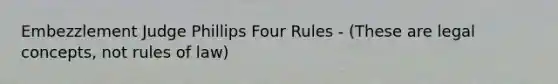 Embezzlement Judge Phillips Four Rules - (These are legal concepts, not rules of law)