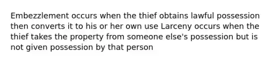 Embezzlement occurs when the thief obtains lawful possession then converts it to his or her own use Larceny occurs when the thief takes the property from someone else's possession but is not given possession by that person