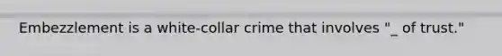 Embezzlement is a white-collar crime that involves "_ of trust."