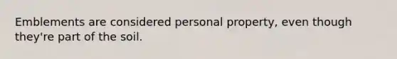 Emblements are considered personal property, even though they're part of the soil.