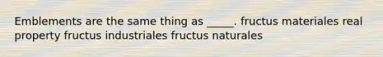 Emblements are the same thing as _____. fructus materiales real property fructus industriales fructus naturales